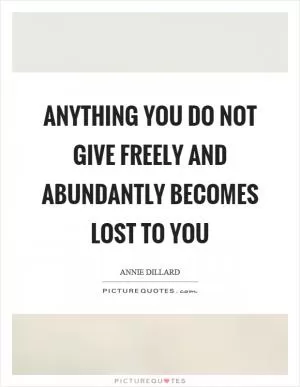 Anything you do not give freely and abundantly becomes lost to you Picture Quote #1