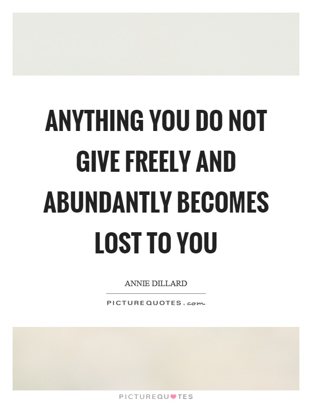 Anything you do not give freely and abundantly becomes lost to you Picture Quote #1