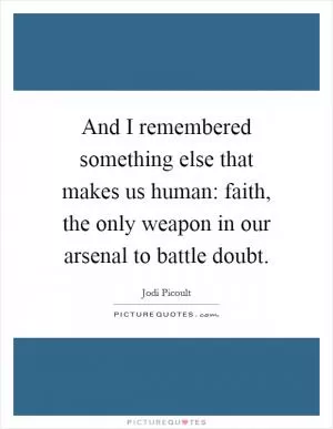 And I remembered something else that makes us human: faith, the only weapon in our arsenal to battle doubt Picture Quote #1