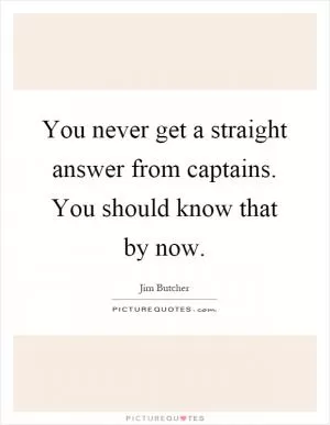 You never get a straight answer from captains. You should know that by now Picture Quote #1