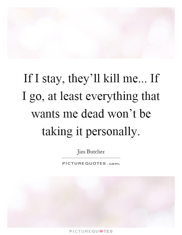 If I stay, they'll kill me... If I go, at least everything that wants me dead won't be taking it personally Picture Quote #1