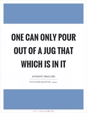 One can only pour out of a jug that which is in it Picture Quote #1