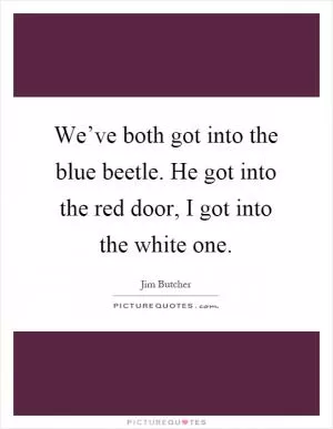 We’ve both got into the blue beetle. He got into the red door, I got into the white one Picture Quote #1