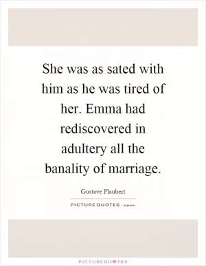 She was as sated with him as he was tired of her. Emma had rediscovered in adultery all the banality of marriage Picture Quote #1