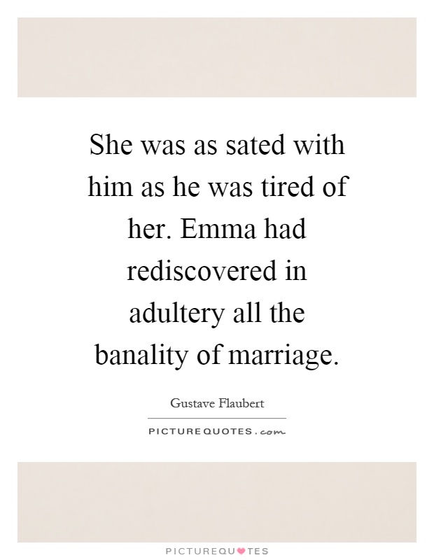 She was as sated with him as he was tired of her. Emma had rediscovered in adultery all the banality of marriage Picture Quote #1