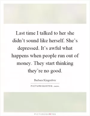 Last time I talked to her she didn’t sound like herself. She’s depressed. It’s awful what happens when people run out of money. They start thinking they’re no good Picture Quote #1
