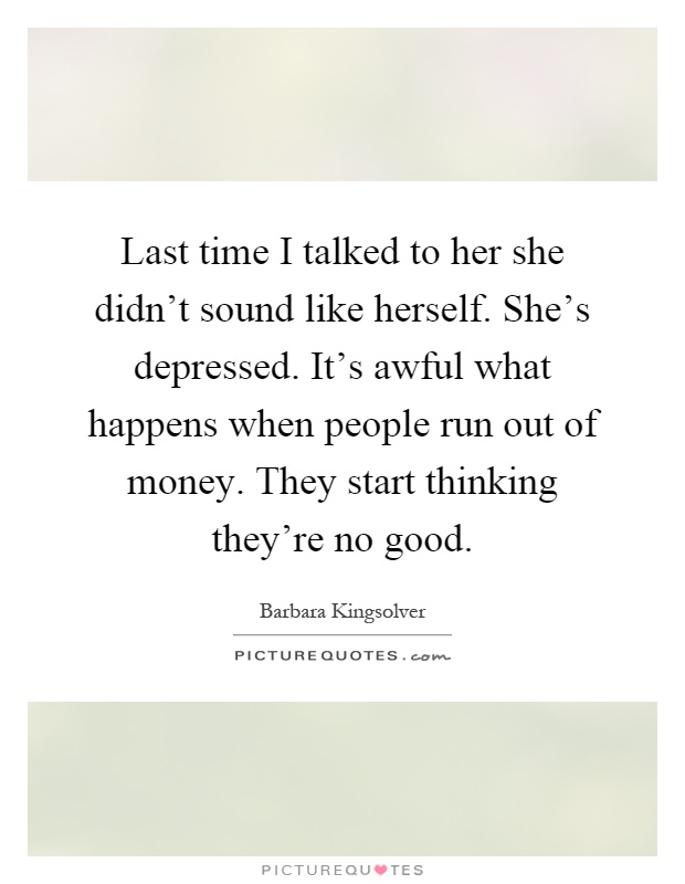 Last time I talked to her she didn't sound like herself. She's depressed. It's awful what happens when people run out of money. They start thinking they're no good Picture Quote #1
