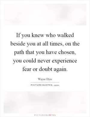 If you knew who walked beside you at all times, on the path that you have chosen, you could never experience fear or doubt again Picture Quote #1