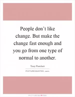People don’t like change. But make the change fast enough and you go from one type of normal to another Picture Quote #1