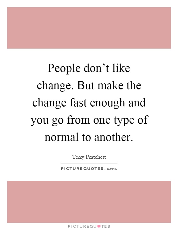 People don't like change. But make the change fast enough and you go from one type of normal to another Picture Quote #1