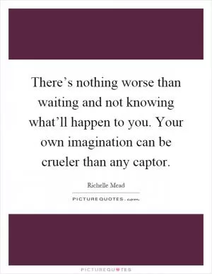 There’s nothing worse than waiting and not knowing what’ll happen to you. Your own imagination can be crueler than any captor Picture Quote #1