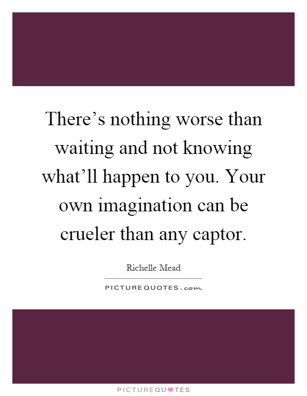 There's nothing worse than waiting and not knowing what'll happen to you. Your own imagination can be crueler than any captor Picture Quote #1