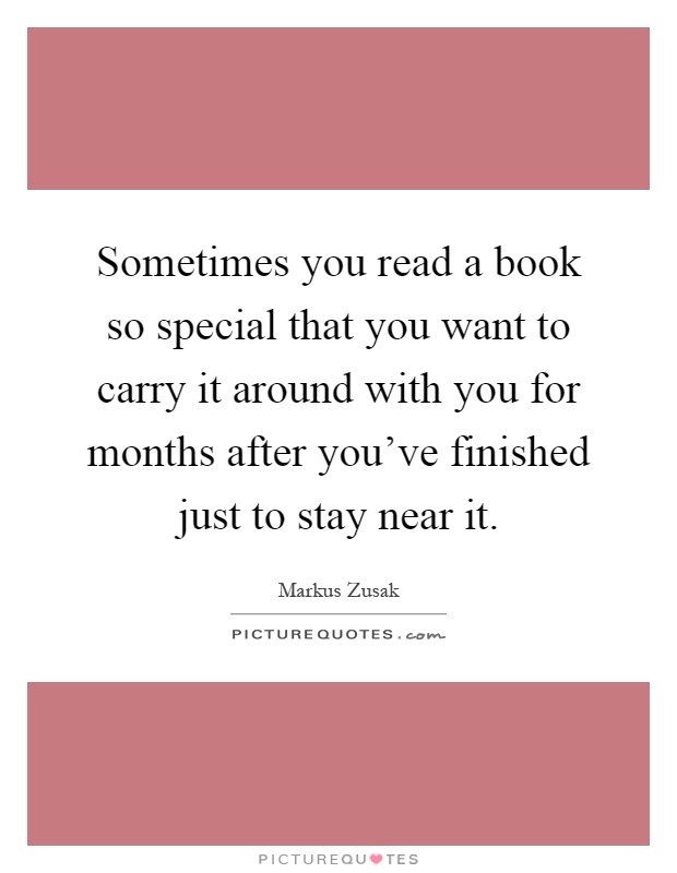 Sometimes you read a book so special that you want to carry it around with you for months after you've finished just to stay near it Picture Quote #1