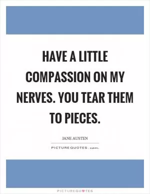 Have a little compassion on my nerves. You tear them to pieces Picture Quote #1