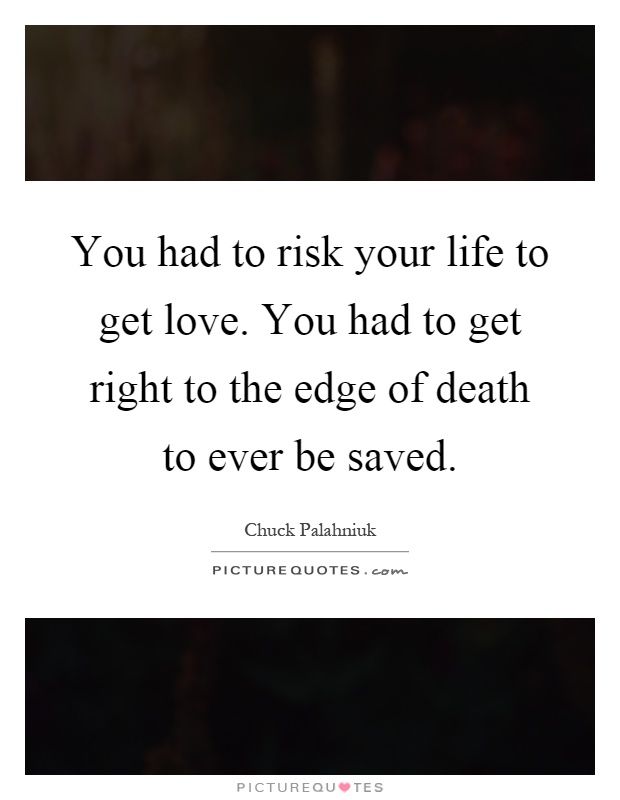 You had to risk your life to get love. You had to get right to the edge of death to ever be saved Picture Quote #1