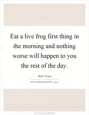 Eat a live frog first thing in the morning and nothing worse will happen to you the rest of the day Picture Quote #1
