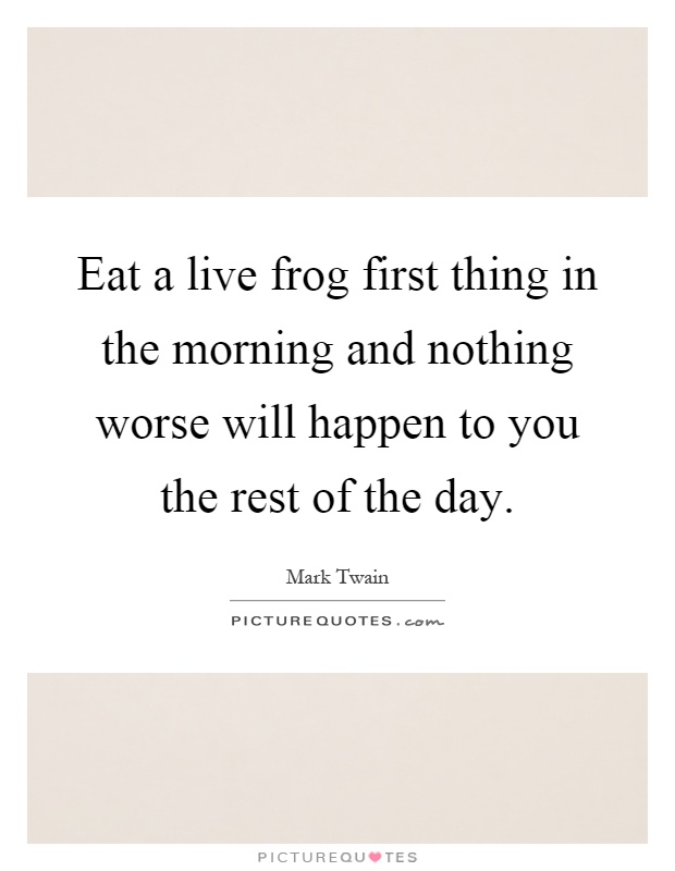 Eat a live frog first thing in the morning and nothing worse will happen to you the rest of the day Picture Quote #1