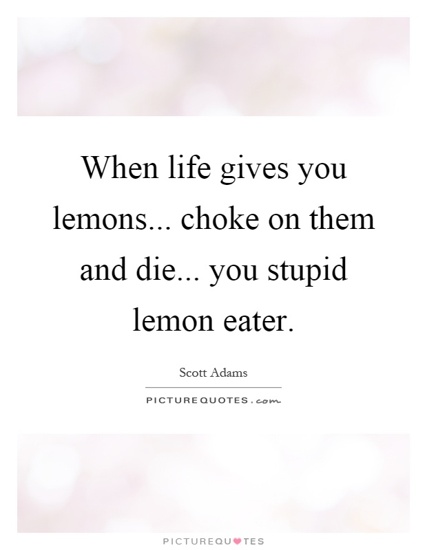 When life gives you lemons... choke on them and die... you stupid lemon eater Picture Quote #1