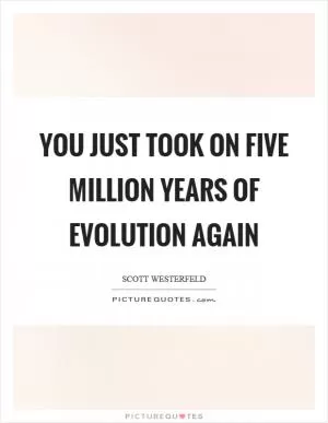 You just took on five million years of evolution again Picture Quote #1