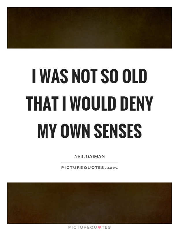 I was not so old that I would deny my own senses Picture Quote #1
