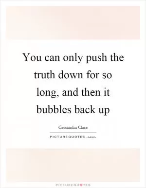 You can only push the truth down for so long, and then it bubbles back up Picture Quote #1