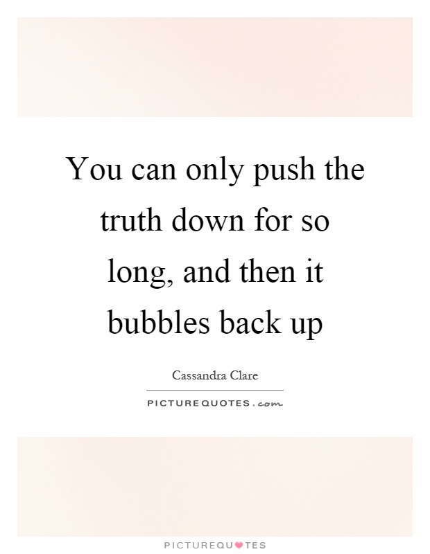 You can only push the truth down for so long, and then it bubbles back up Picture Quote #1