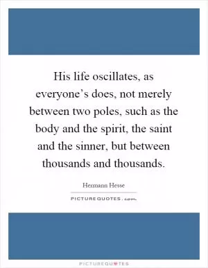 His life oscillates, as everyone’s does, not merely between two poles, such as the body and the spirit, the saint and the sinner, but between thousands and thousands Picture Quote #1