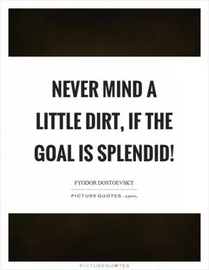 Never mind a little dirt, if the goal is splendid! Picture Quote #1
