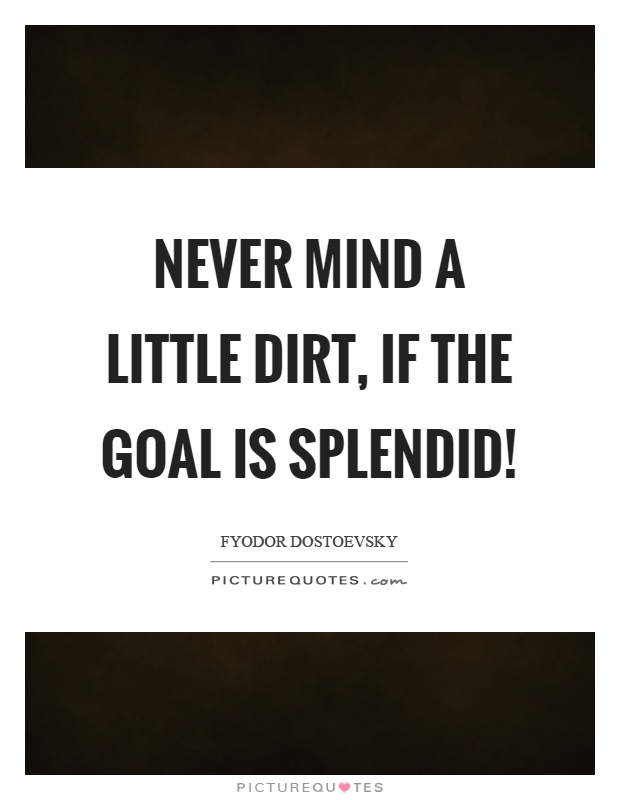 Never mind a little dirt, if the goal is splendid! Picture Quote #1