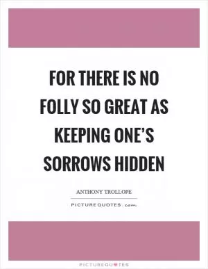 For there is no folly so great as keeping one’s sorrows hidden Picture Quote #1