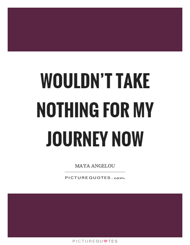Wouldn't take nothing for my journey now Picture Quote #1