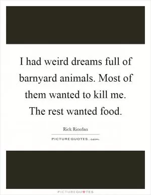 I had weird dreams full of barnyard animals. Most of them wanted to kill me. The rest wanted food Picture Quote #1