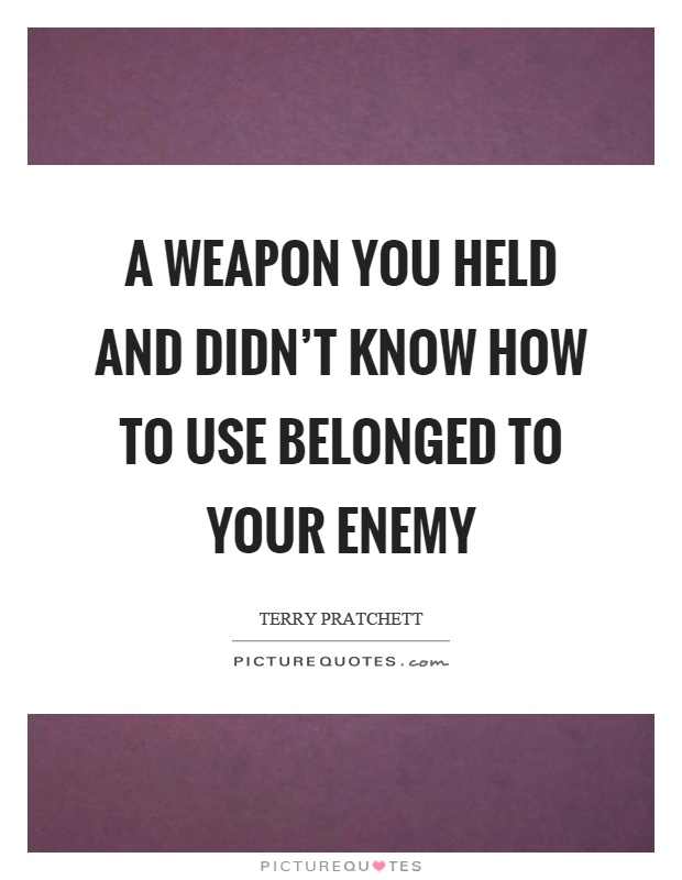 A weapon you held and didn't know how to use belonged to your enemy Picture Quote #1