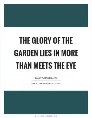 The glory of the garden lies in more than meets the eye Picture Quote #1