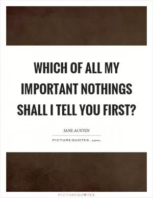 Which of all my important nothings shall I tell you first? Picture Quote #1