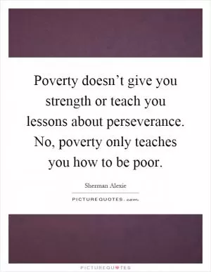 Poverty doesn’t give you strength or teach you lessons about perseverance. No, poverty only teaches you how to be poor Picture Quote #1