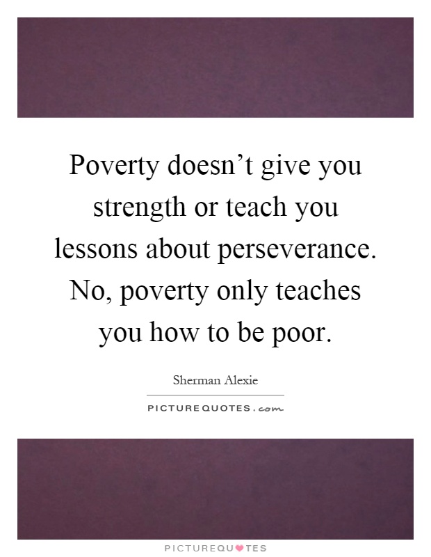 Poverty doesn't give you strength or teach you lessons about perseverance. No, poverty only teaches you how to be poor Picture Quote #1