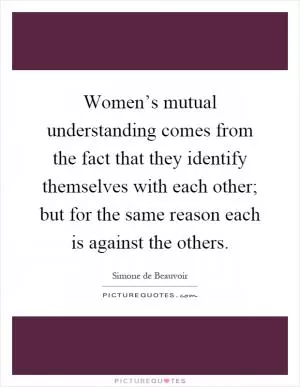 Women’s mutual understanding comes from the fact that they identify themselves with each other; but for the same reason each is against the others Picture Quote #1