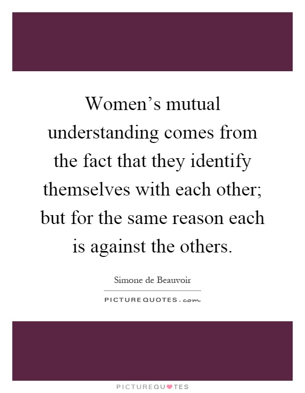 Women's mutual understanding comes from the fact that they identify themselves with each other; but for the same reason each is against the others Picture Quote #1