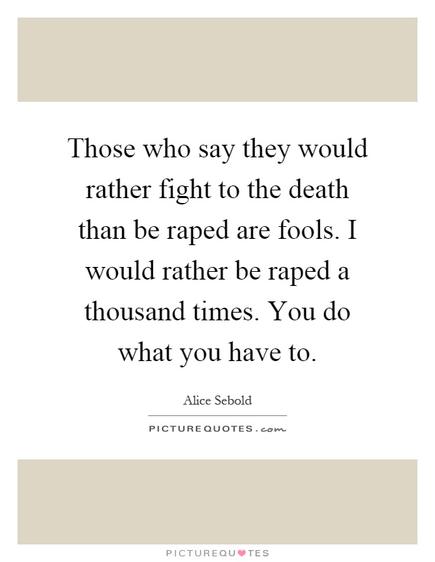 Those who say they would rather fight to the death than be raped are fools. I would rather be raped a thousand times. You do what you have to Picture Quote #1