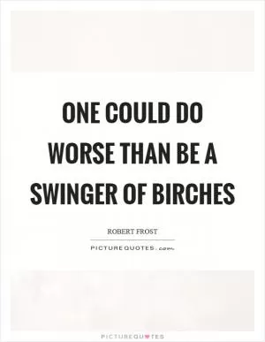 One could do worse than be a swinger of birches Picture Quote #1