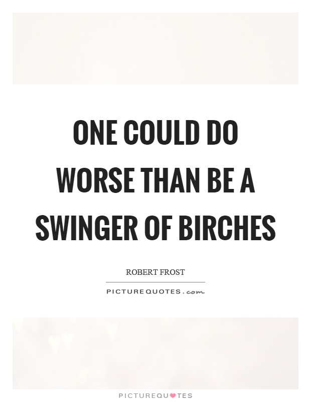 One could do worse than be a swinger of birches Picture Quote #1