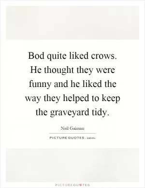 Bod quite liked crows. He thought they were funny and he liked the way they helped to keep the graveyard tidy Picture Quote #1