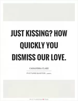 Just kissing? How quickly you dismiss our love Picture Quote #1