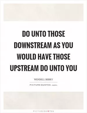 Do unto those downstream as you would have those upstream do unto you Picture Quote #1