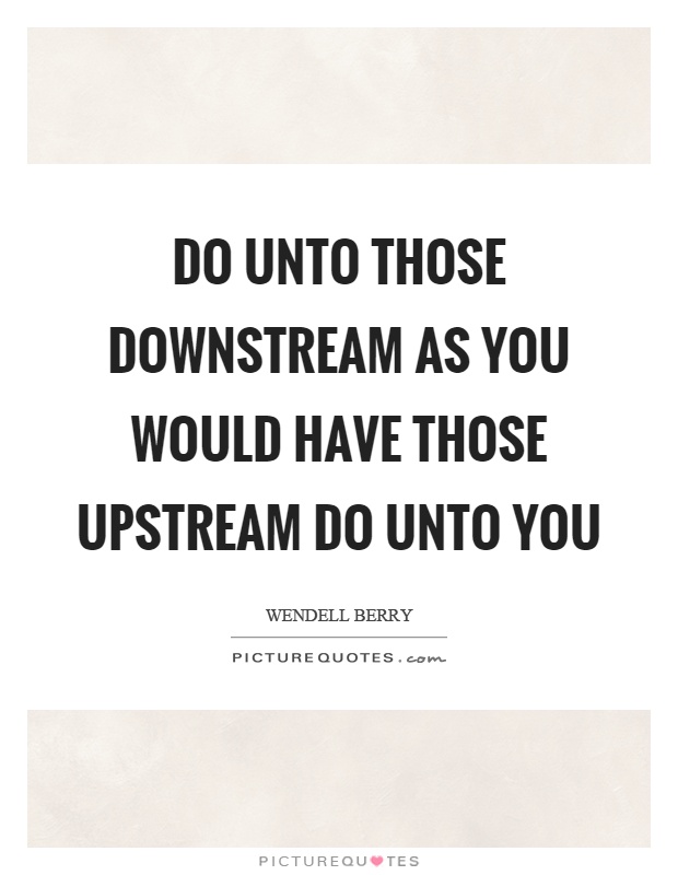 Do unto those downstream as you would have those upstream do unto you Picture Quote #1