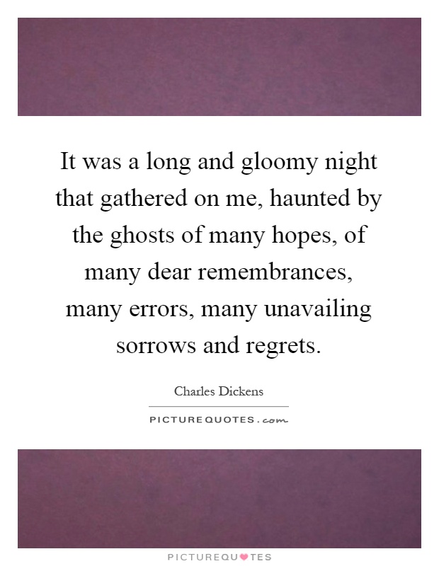 It was a long and gloomy night that gathered on me, haunted by the ghosts of many hopes, of many dear remembrances, many errors, many unavailing sorrows and regrets Picture Quote #1