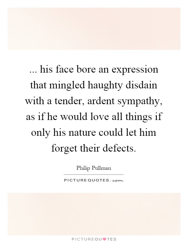 ... his face bore an expression that mingled haughty disdain with a tender, ardent sympathy, as if he would love all things if only his nature could let him forget their defects Picture Quote #1
