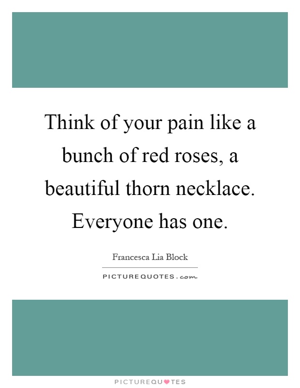 Think of your pain like a bunch of red roses, a beautiful thorn necklace. Everyone has one Picture Quote #1