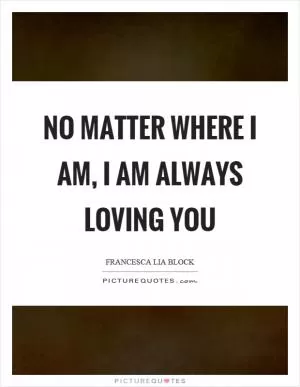 No matter where I am, I am always loving you Picture Quote #1